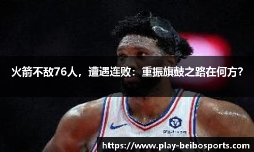 火箭不敌76人，遭遇连败：重振旗鼓之路在何方？