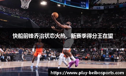 快船前锋乔治状态火热,新赛季得分王在望