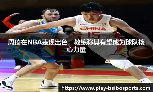 周琦在NBA表现出色，教练称其有望成为球队核心力量
