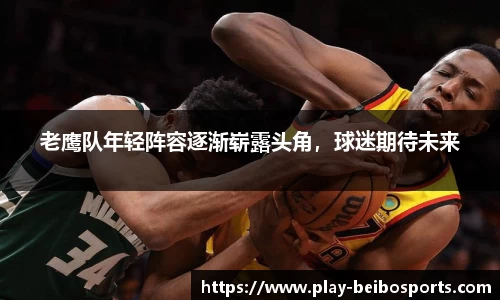 老鹰队年轻阵容逐渐崭露头角，球迷期待未来