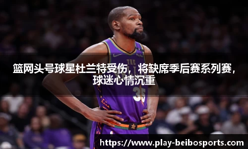 篮网头号球星杜兰特受伤,将缺席季后赛系列赛,球迷心情沉重
