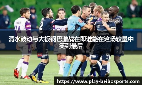 清水鼓动与大板钢巴激战在即谁能在这场较量中笑到最后