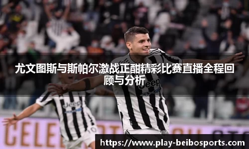 尤文图斯与斯帕尔激战正酣精彩比赛直播全程回顾与分析