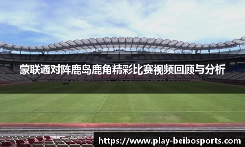 蒙联通对阵鹿岛鹿角精彩比赛视频回顾与分析