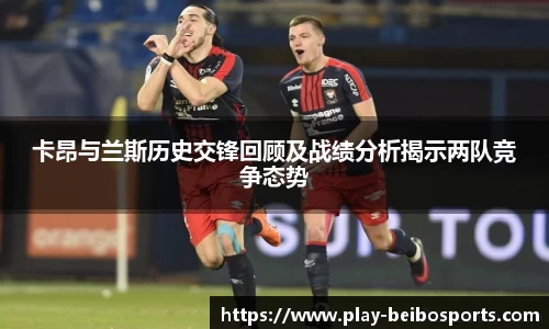 卡昂与兰斯历史交锋回顾及战绩分析揭示两队竞争态势