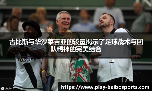 古比斯与华沙莱吉亚的较量揭示了足球战术与团队精神的完美结合