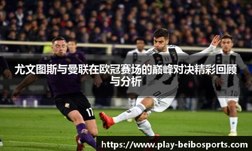 尤文图斯与曼联在欧冠赛场的巅峰对决精彩回顾与分析