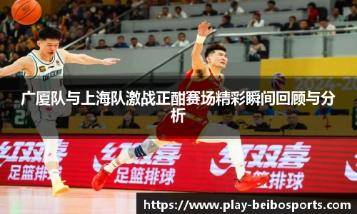 广厦队与上海队激战正酣赛场精彩瞬间回顾与分析
