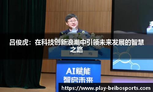 吕俊虎：在科技创新浪潮中引领未来发展的智慧之路