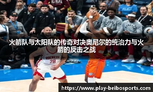 火箭队与太阳队的传奇对决奥尼尔的统治力与火箭的反击之战