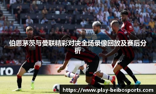 伯恩茅茨与曼联精彩对决全场录像回放及赛后分析