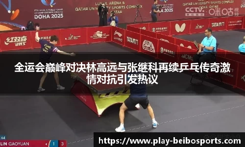 全运会巅峰对决林高远与张继科再续乒乓传奇激情对抗引发热议