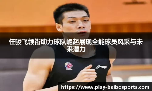 任骏飞领衔助力球队崛起展现全能球员风采与未来潜力