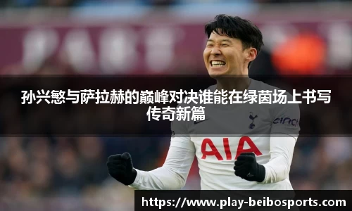 孙兴慜与萨拉赫的巅峰对决谁能在绿茵场上书写传奇新篇