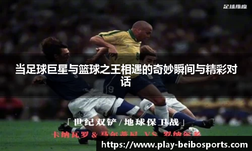 当足球巨星与篮球之王相遇的奇妙瞬间与精彩对话