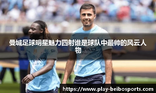 曼城足球明星魅力四射谁是球队中最帅的风云人物