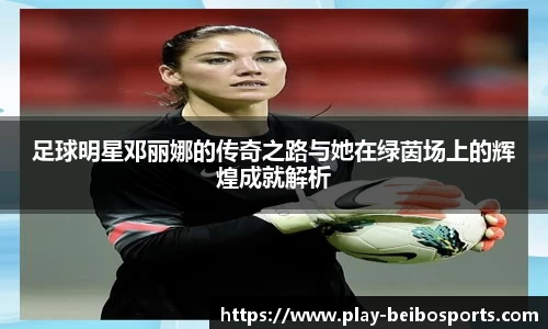 足球明星邓丽娜的传奇之路与她在绿茵场上的辉煌成就解析