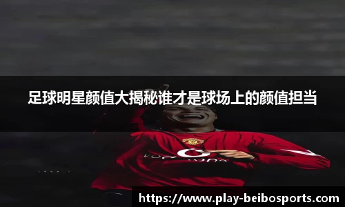 足球明星颜值大揭秘谁才是球场上的颜值担当