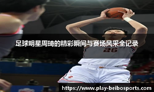 足球明星周琦的精彩瞬间与赛场风采全记录