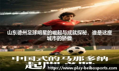 山东德州足球明星的崛起与成就探秘,谁是这座城市的骄傲