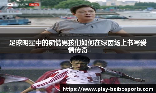 足球明星中的痴情男孩们如何在绿茵场上书写爱情传奇