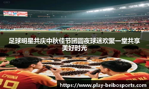 足球明星共庆中秋佳节团圆夜球迷欢聚一堂共享美好时光