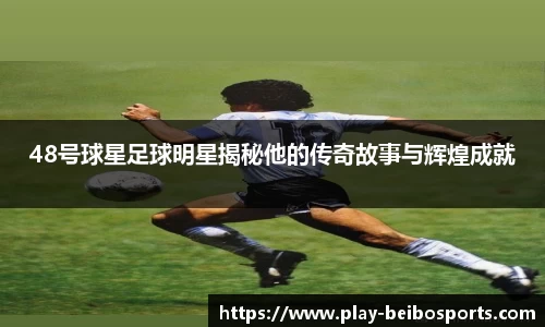 48号球星足球明星揭秘他的传奇故事与辉煌成就