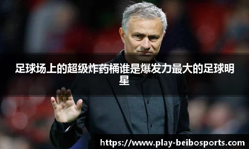 足球场上的超级炸药桶谁是爆发力最大的足球明星