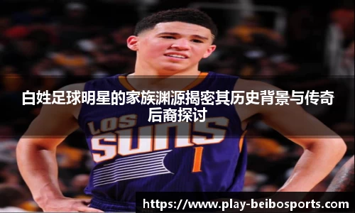 白姓足球明星的家族渊源揭密其历史背景与传奇后裔探讨